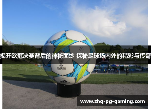 揭开欧冠决赛背后的神秘面纱 探秘足球场内外的精彩与传奇 揭开欧冠决赛背后的神秘面纱 探秘足球场内外的精彩与传奇