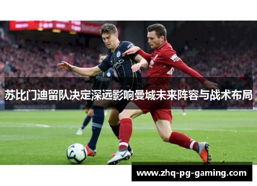 苏比门迪留队决定深远影响曼城未来阵容与战术布局