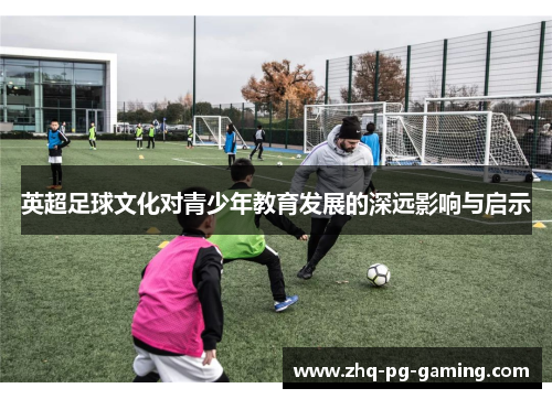 英超足球文化对青少年教育发展的深远影响与启示 英超足球文化对青少年教育发展的深远影响与启示