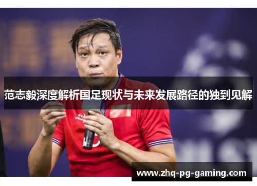范志毅深度解析国足现状与未来发展路径的独到见解 范志毅深度解析国足现状与未来发展路径的独到见解