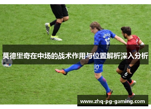 莫德里奇在中场的战术作用与位置解析深入分析 莫德里奇在中场的战术作用与位置解析深入分析