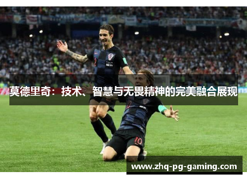 莫德里奇:技术、智慧与无畏精神的完美融合展现 莫德里奇:技术、智慧与无畏精神的完美融合展现