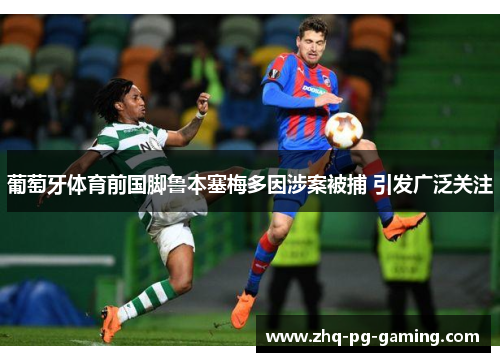 葡萄牙体育前国脚鲁本塞梅多因涉案被捕 引发广泛关注 葡萄牙体育前国脚鲁本塞梅多因涉案被捕 引发广泛关注