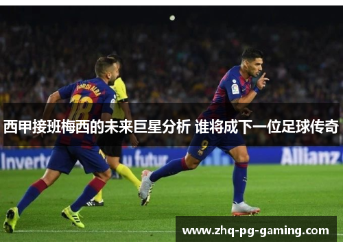 西甲接班梅西的未来巨星分析 谁将成下一位足球传奇