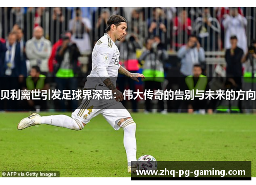 贝利离世引发足球界深思:伟大传奇的告别与未来的方向 贝利离世引发足球界深思:伟大传奇的告别与未来的方向