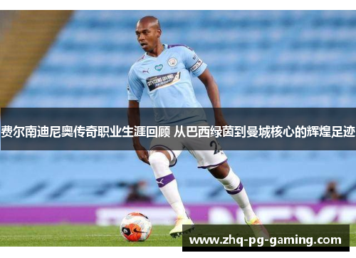 费尔南迪尼奥传奇职业生涯回顾 从巴西绿茵到曼城核心的辉煌足迹