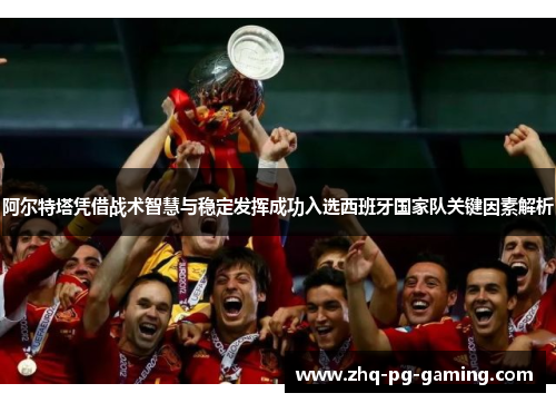 阿尔特塔凭借战术智慧与稳定发挥成功入选西班牙国家队关键因素解析 阿尔特塔凭借战术智慧与稳定发挥成功入选西班牙国家队关键因素解析