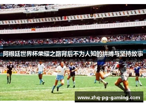 阿根廷世界杯荣耀之路背后不为人知的拼搏与坚持故事 阿根廷世界杯荣耀之路背后不为人知的拼搏与坚持故事