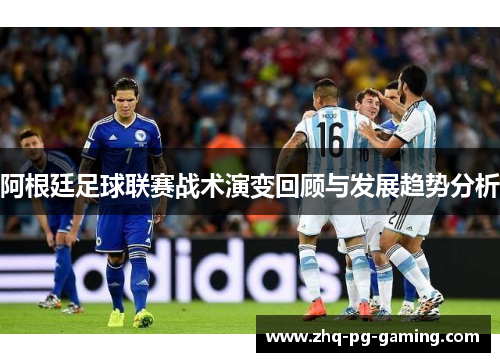 阿根廷足球联赛战术演变回顾与发展趋势分析 阿根廷足球联赛战术演变回顾与发展趋势分析