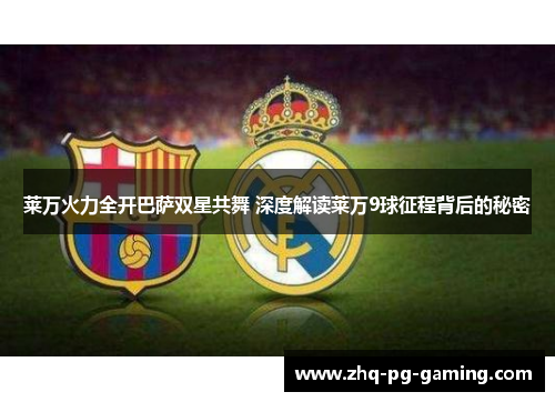 莱万火力全开巴萨双星共舞 深度解读莱万9球征程背后的秘密 莱万火力全开巴萨双星共舞 深度解读莱万9球征程背后的秘密