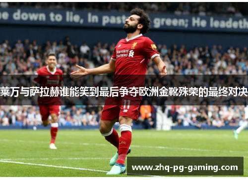 莱万与萨拉赫谁能笑到最后争夺欧洲金靴殊荣的最终对决 莱万与萨拉赫谁能笑到最后争夺欧洲金靴殊荣的最终对决