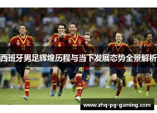 西班牙男足辉煌历程与当下发展态势全景解析