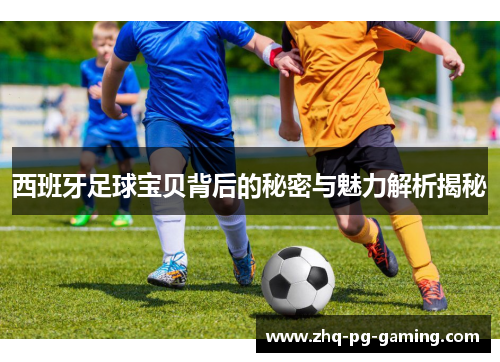 西班牙足球宝贝背后的秘密与魅力解析揭秘 西班牙足球宝贝背后的秘密与魅力解析揭秘