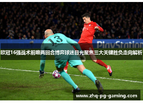 欧冠16强战术前瞻两回合博弈球迷目光聚焦三大关键胜负走向解析