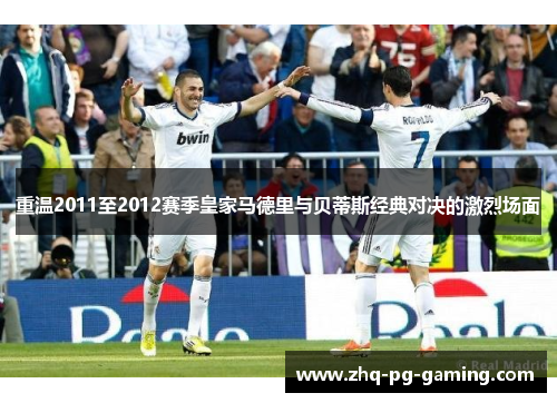 重温2011至2012赛季皇家马德里与贝蒂斯经典对决的激烈场面