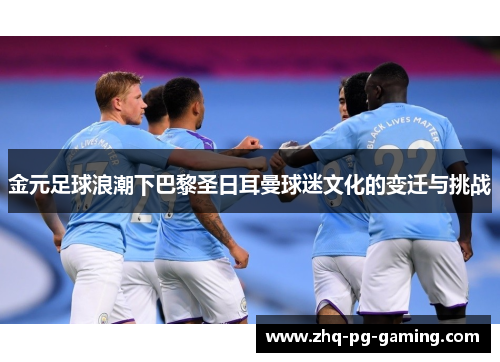 金元足球浪潮下巴黎圣日耳曼球迷文化的变迁与挑战