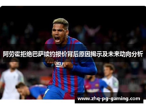 阿劳霍拒绝巴萨续约报价背后原因揭示及未来动向分析