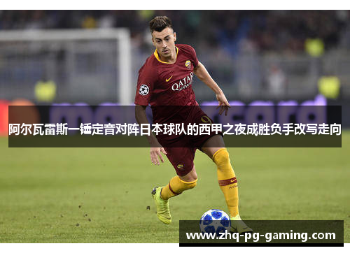 阿尔瓦雷斯一锤定音对阵日本球队的西甲之夜成胜负手改写走向 阿尔瓦雷斯一锤定音对阵日本球队的西甲之夜成胜负手改写走向