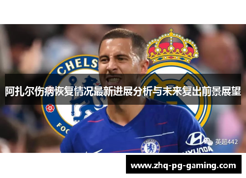 阿扎尔伤病恢复情况最新进展分析与未来复出前景展望 阿扎尔伤病恢复情况最新进展分析与未来复出前景展望