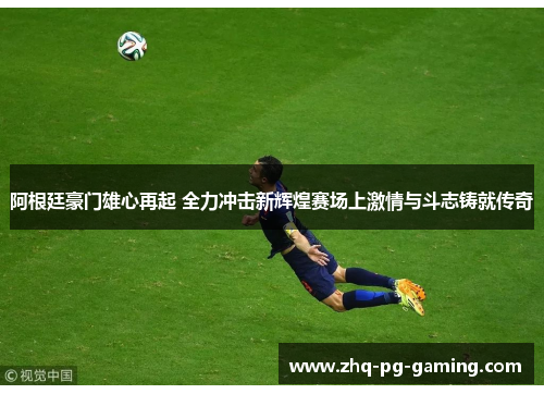 阿根廷豪门雄心再起 全力冲击新辉煌赛场上激情与斗志铸就传奇