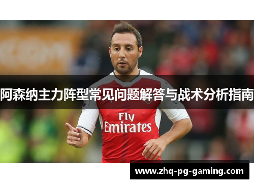 阿森纳主力阵型常见问题解答与战术分析指南