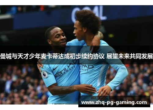 曼城与天才少年麦卡蒂达成初步续约协议 展望未来共同发展 曼城与天才少年麦卡蒂达成初步续约协议 展望未来共同发展