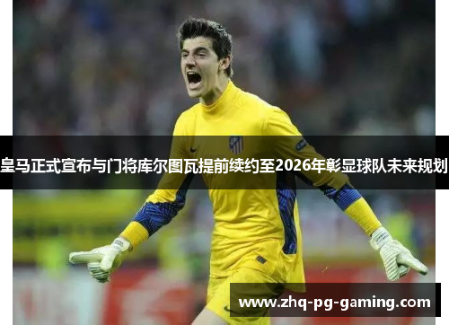 皇马正式宣布与门将库尔图瓦提前续约至2026年彰显球队未来规划 皇马正式宣布与门将库尔图瓦提前续约至2026年彰显球队未来规划