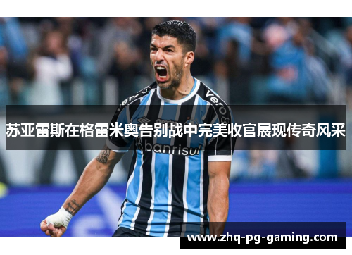 苏亚雷斯在格雷米奥告别战中完美收官展现传奇风采