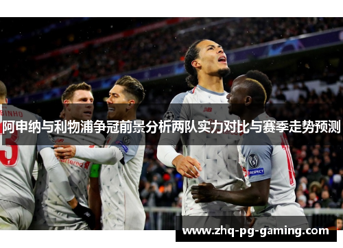 阿申纳与利物浦争冠前景分析两队实力对比与赛季走势预测 阿申纳与利物浦争冠前景分析两队实力对比与赛季走势预测
