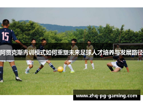 阿贾克斯青训模式如何重塑未来足球人才培养与发展路径 阿贾克斯青训模式如何重塑未来足球人才培养与发展路径