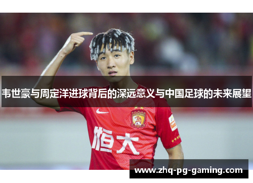 韦世豪与周定洋进球背后的深远意义与中国足球的未来展望