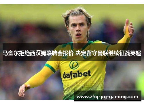 马奎尔拒绝西汉姆联转会报价 决定留守曼联继续征战英超