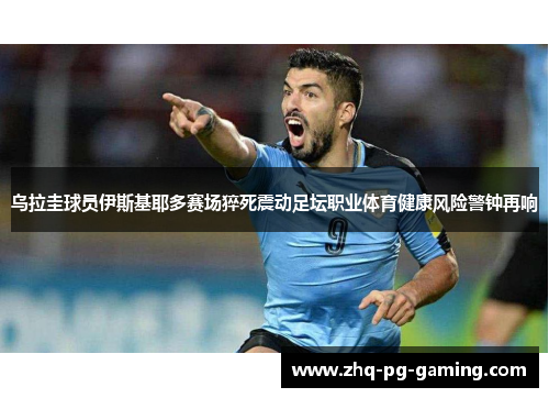 乌拉圭球员伊斯基耶多赛场猝死震动足坛职业体育健康风险警钟再响