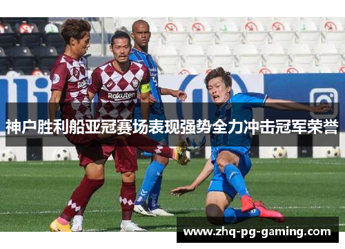 神户胜利船亚冠赛场表现强势全力冲击冠军荣誉 神户胜利船亚冠赛场表现强势全力冲击冠军荣誉