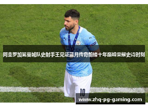 阿圭罗加冕曼城队史射手王见证蓝月传奇前锋十年巅峰荣耀史诗时刻 阿圭罗加冕曼城队史射手王见证蓝月传奇前锋十年巅峰荣耀史诗时刻