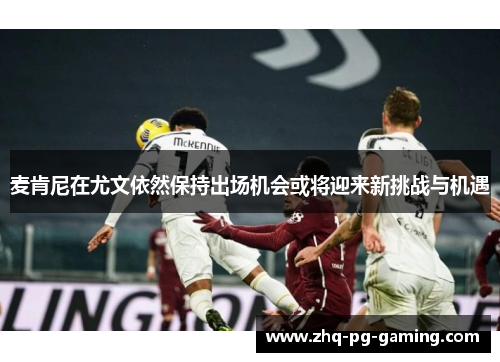 麦肯尼在尤文依然保持出场机会或将迎来新挑战与机遇 麦肯尼在尤文依然保持出场机会或将迎来新挑战与机遇