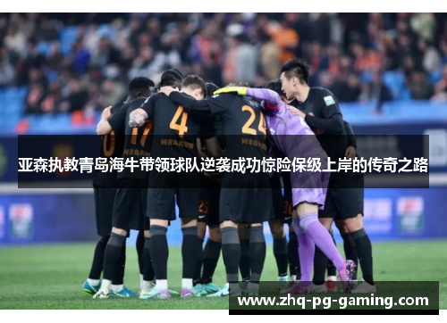 亚森执教青岛海牛带领球队逆袭成功惊险保级上岸的传奇之路 亚森执教青岛海牛带领球队逆袭成功惊险保级上岸的传奇之路